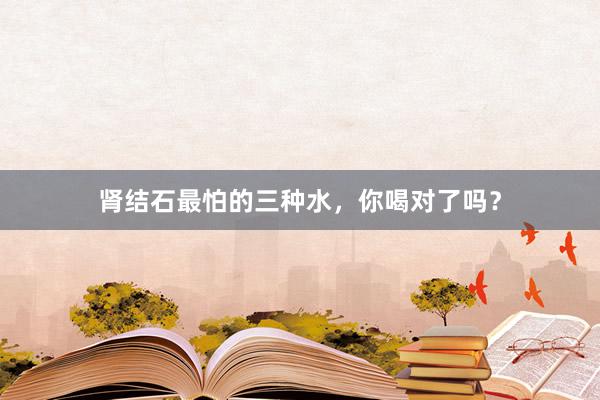 肾结石最怕的三种水，你喝对了吗？