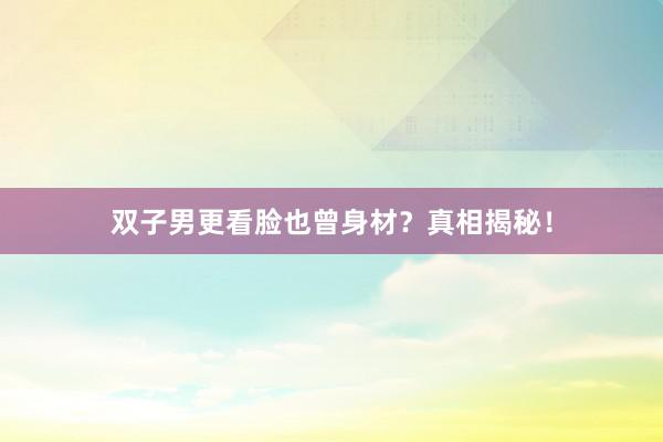 双子男更看脸也曾身材？真相揭秘！