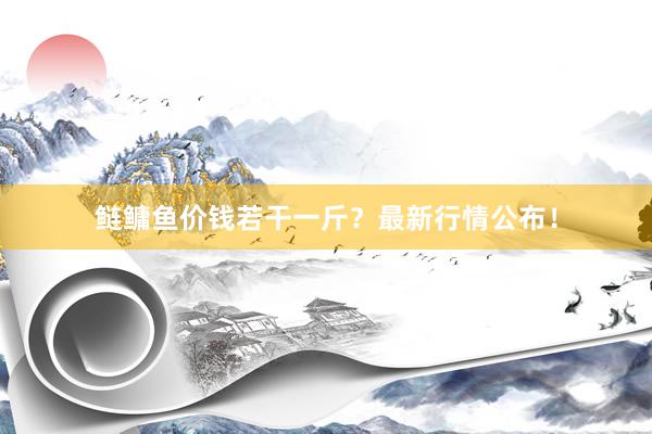 鲢鳙鱼价钱若干一斤?最新行情公布!