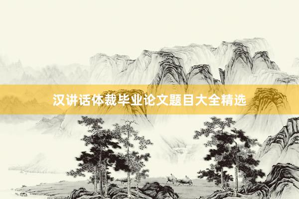汉讲话体裁毕业论文题目大全精选